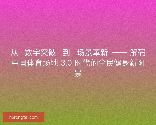 从 _数字突破_ 到 _场景革新_—— 解码中国体育场地 3.0 时代的全民健身新图景