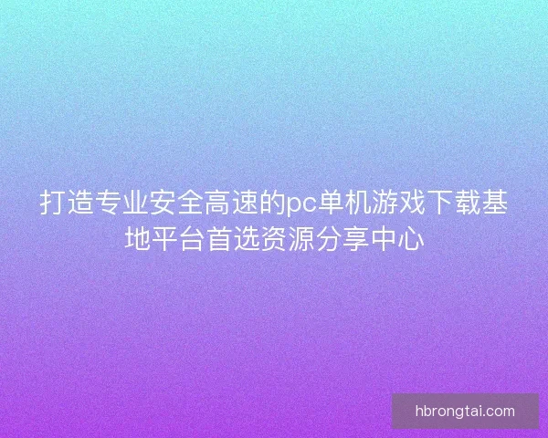 打造专业安全高速的pc单机游戏下载基地平台首选资源分享中心
