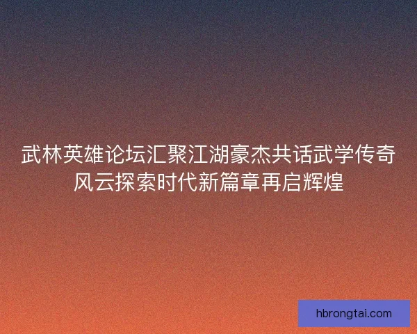 武林英雄论坛汇聚江湖豪杰共话武学传奇风云探索时代新篇章再启辉煌
