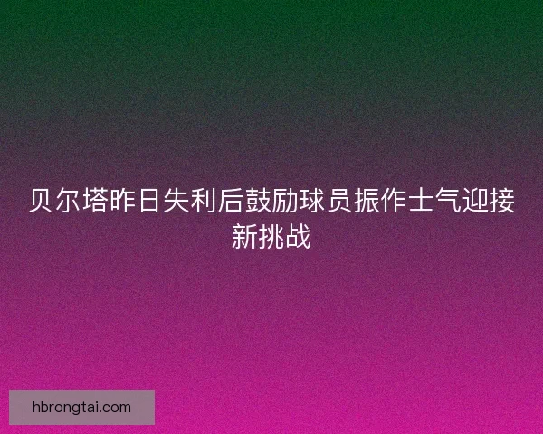 贝尔塔昨日失利后鼓励球员振作士气迎接新挑战