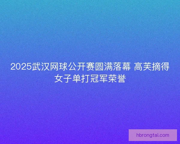 2025武汉网球公开赛圆满落幕 高芙摘得女子单打冠军荣誉
