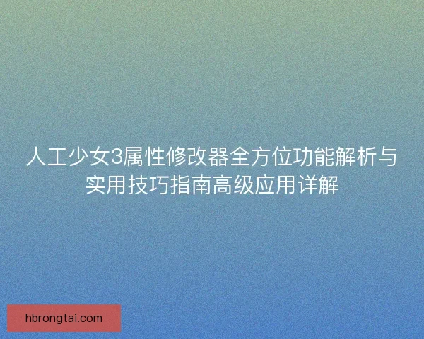 人工少女3属性修改器全方位功能解析与实用技巧指南高级应用详解
