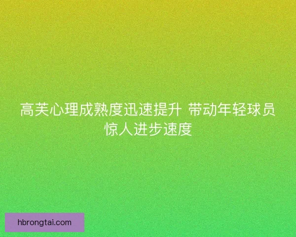 高芙心理成熟度迅速提升 带动年轻球员惊人进步速度
